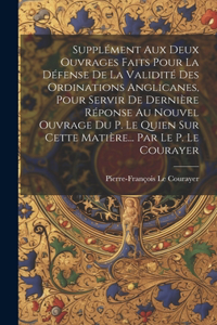 Supplément Aux Deux Ouvrages Faits Pour La Défense De La Validité Des Ordinations Anglicanes, Pour Servir De Dernière Réponse Au Nouvel Ouvrage Du P. Le Quien Sur Cette Matière... Par Le P. Le Courayer