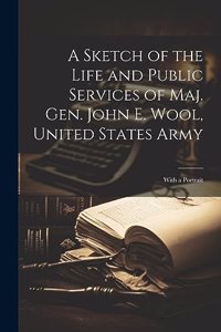 A Sketch of the Life and Public Services of Maj. Gen. John E. Wool, United States Army