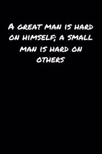 A Great Man Is Hard On Himself A Small Man Is Hard On Others