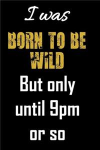 I was born to be wild but only until 9pm or so