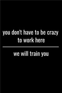 You Don't Have To be Crazy To Work Here We Will Train You