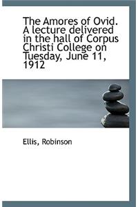 The Amores of Ovid. a Lecture Delivered in the Hall of Corpus Christi College on Tuesday, June 11, 1