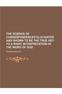 The Science of Correspondences Elucidated and Shown to Be the True Key to a Right Interpretation of the Word of God