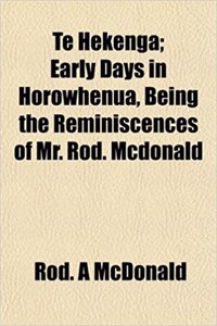 Te Hekenga; Early Days in Horowhenua, Being the Reminiscences of Mr. Rod. McDonald