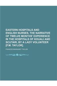 Eastern Hospitals and English Nurses, the Narrative of Twelve Months' Experience in the Hospitals of Kouali and Scutari, by a Lady Volunteer [F.M. Tay
