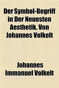 Der Symbol-Begriff in Der Neuesten Aesthetik. Von Johannes Volkelt