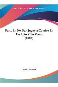 Dar... En No Dar, Juguete Comico En Un Acto y En Verso (1882)