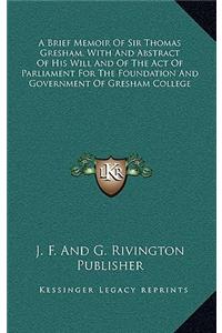 A Brief Memoir of Sir Thomas Gresham, with and Abstract of His Will and of the Act of Parliament for the Foundation and Government of Gresham Colleg