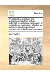An Account of Architects and Architecture, Together, with an Historical, Etymological Explanation of Certain Terms, Particularly Affected by Architects. Much Inlarg'd and Improv'd, Since the Former Impression