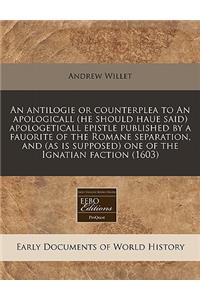 An Antilogie or Counterplea to an Apologicall (He Should Haue Said) Apologeticall Epistle Published by a Fauorite of the Romane Separation, and (as Is Supposed) One of the Ignatian Faction (1603)