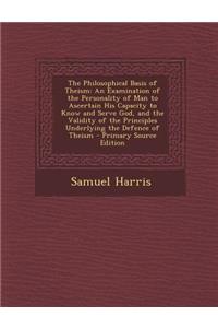 The Philosophical Basis of Theism: An Examination of the Personality of Man to Ascertain His Capacity to Know and Serve God, and the Validity of the P