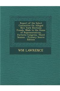 Report of the Select Committee on Alleged New York Elections Frauds, Made to the House of Representatives, Fortietii Congress, Third Session