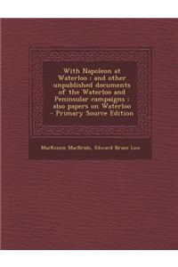 With Napoleon at Waterloo: And Other Unpublished Documents of the Waterloo and Peninsular Campaigns: Also Papers on Waterloo - Primary Source EDI