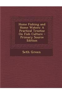Home Fishing and Home Waters: A Practical Treatise on Fish Culture