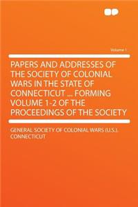 Papers and Addresses of the Society of Colonial Wars in the State of Connecticut ... Forming Volume 1-2 of the Proceedings of the Society Volume 1