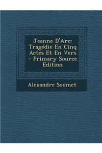 Jeanne D'Arc: Tragedie En Cinq Actes Et En Vers - Primary Source Edition