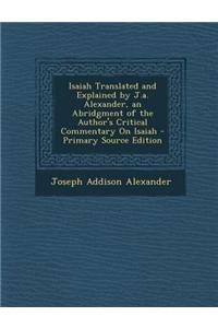 Isaiah Translated and Explained by J.A. Alexander, an Abridgment of the Author's Critical Commentary on Isaiah - Primary Source Edition