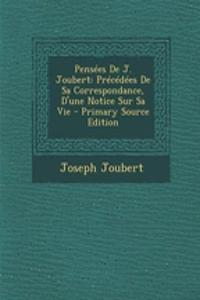 Pensees de J. Joubert: Precedees de Sa Correspondance, D'Une Notice Sur Sa Vie - Primary Source Edition