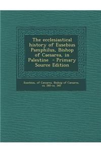 The Ecclesiastical History of Eusebius Pamphilus, Bishop of Caesarea, in Palestine - Primary Source Edition