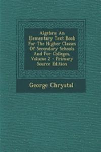 Algebra: An Elementary Text Book for the Higher Classes of Secondary Schools and for Colleges, Volume 2