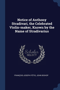 Notice of Anthony Stradivari, the Celebrated Violin-maker, Known by the Name of Stradivarius