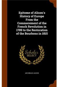 Epitome of Alison's History of Europe From the Commecement of the French Revolution in 1789 to the Restoration of the Bourbons in 1815