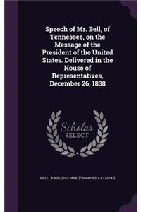 Speech of Mr. Bell, of Tennessee, on the Message of the President of the United States. Delivered in the House of Representatives, December 26, 1838
