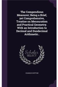 Compendious Measurer; Being a Brief, yet Comprehensive, Treatise on Mensuration and Practical Geometry. With an Introduction to Decimal and Duodecimal Arithmetic..