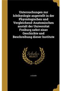 Untersuchungen Zur Ichthyologie Angestellt in Der Physiologischen Und Vergleichend-Anatomischen Anstalt Der Universitat Freiburg Nebst Einer Geschichte Und Beschreibung Dieser Institute