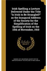 Irish Spelling; a Lecture Delivered Under the Title Is Irish to Be Strangled? as the Inaugural Address of the Society for the Simplification of the Spelling of Irish on the 15th of November, 1910