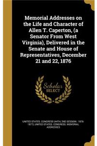 Memorial Addresses on the Life and Character of Allen T. Caperton, (a Senator From West Virginia), Delivered in the Senate and House of Representatives, December 21 and 22, 1876