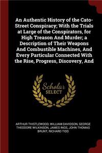 An Authentic History of the Cato-Street Conspiracy; With the Trials at Large of the Conspirators, for High Treason and Murder; A Description of Their Weapons and Combustible Machines, and Every Particular Connected with the Rise, Progress, Discover