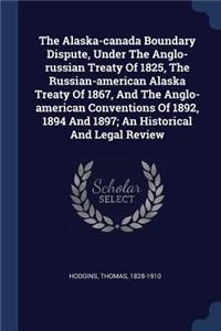 Alaska-canada Boundary Dispute, Under The Anglo-russian Treaty Of 1825, The Russian-american Alaska Treaty Of 1867, And The Anglo-american Conventions Of 1892, 1894 And 1897; An Historical And Legal Review