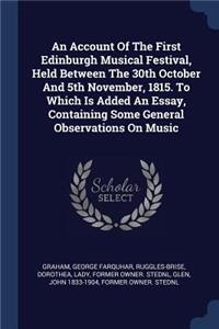 An Account Of The First Edinburgh Musical Festival, Held Between The 30th October And 5th November, 1815. To Which Is Added An Essay, Containing Some General Observations On Music