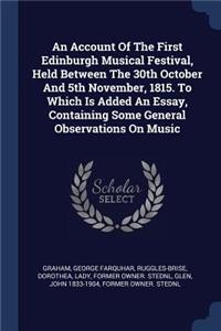 Account Of The First Edinburgh Musical Festival, Held Between The 30th October And 5th November, 1815. To Which Is Added An Essay, Containing Some General Observations On Music