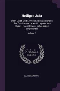 Heiliges Jahr: Oder: Geist- Und Lehrreiche Betrachtungen Uber Das Gantze Leben U. Leyden Jesu Christi: Nach Denen 4 Jahrs-zeiten Eingerichtet; Volume 2