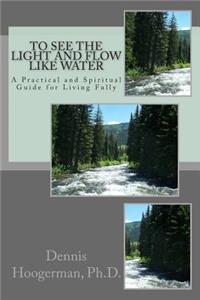 To See the Light and Flow like Water: A Practical & Spiritual Guide for Living Fully