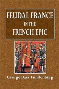 Feudal France in the French Epic: A Study of Feudal French Institutions in History and Poetry