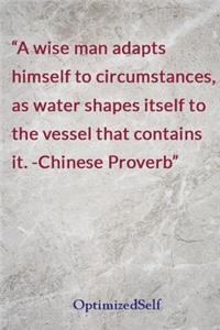 A wise man adapts himself to circumstances, as water shapes itself to the vessel that contains it. -Chinese Proverb