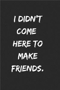I Didn't Come Here to Make Friends.