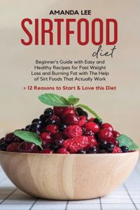 Sirtfood Diet: Beginner's Guide With Easy and Healthy Recipes for Fast Weight Loss and Burning Fat with The Help of Sirt Foods That Actually Work. +12 Reasons to S