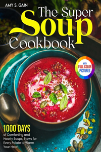Super Soup Cookbook: 1000 Days of Comforting and Hearty Soups, Stews for Every Palate to Warm Your Heart&#65372;Full Color Edition