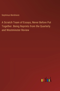 Scratch Team of Essays, Never Before Put Together. Being Reprints from the Quarterly and Westminster Review
