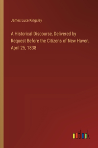 A Historical Discourse, Delivered by Request Before the Citizens of New Haven, April 25, 1838