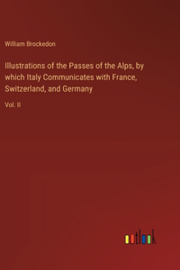 Illustrations of the Passes of the Alps, by which Italy Communicates with France, Switzerland, and Germany