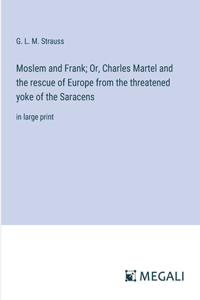 Moslem and Frank; Or, Charles Martel and the rescue of Europe from the threatened yoke of the Saracens