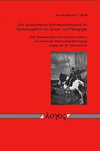 Der Kunstlerische Schulwandschmuck Im Spannungsfeld Von Kunst Und Padagogik: Eine Rekonstruktion Und Kritische Analyse Der Deutschen Bilderschmuckbewegung Anfang Des 20. Jahrhunderts