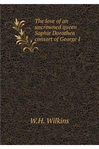 The Love of an Uncrowned Queen Sophie Dorothea Consort of George I