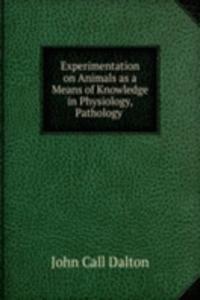 Experimentation on Animals as a Means of Knowledge in Physiology, Pathology .