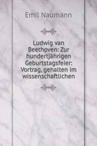 Ludwig van Beethoven: Zur hundertjahrigen Geburtstagsfeier: Vortrag, gehalten im wissenschaftlichen